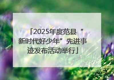2025年度范县“新时代好少年”先进事迹发布活动举行