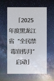 2025年度黑龙江省“全民禁毒宣传月”启动