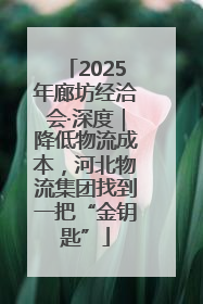 2025年廊坊经洽会·深度｜降低物流成本，河北物流集团找到一把“金钥匙”