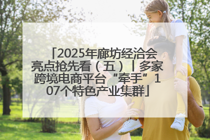 2025年廊坊经洽会亮点抢先看（五）丨多家跨境电商平台“牵手”107个特色产业集群
