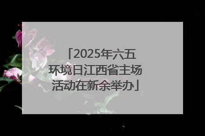 2025年六五环境日江西省主场活动在新余举办