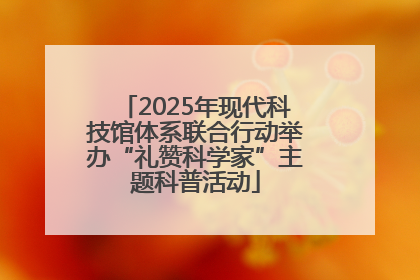 2025年现代科技馆体系联合行动举办“礼赞科学家”主题科普活动