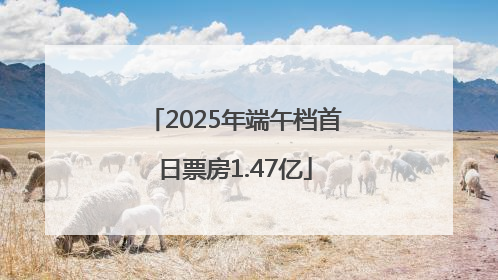 2025年端午档首日票房1.47亿