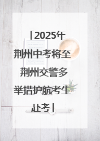 2025年荆州中考将至 荆州交警多举措护航考生赴考