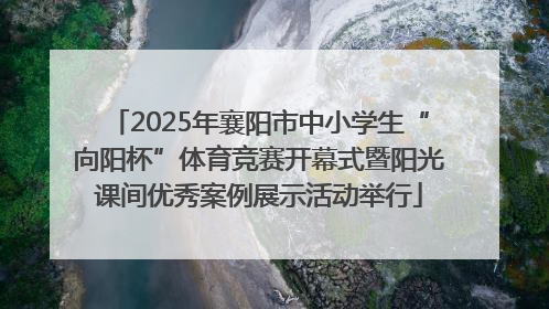 2025年襄阳市中小学生“向阳杯”体育竞赛开幕式暨阳光课间优秀案例展示活动举行