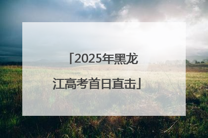 2025年黑龙江高考首日直击