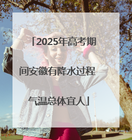 2025年高考期间安徽有降水过程 气温总体宜人