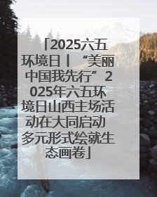 2025六五环境日丨“美丽中国我先行”2025年六五环境日山西主场活动在大同启动 多元形式绘就生态画卷