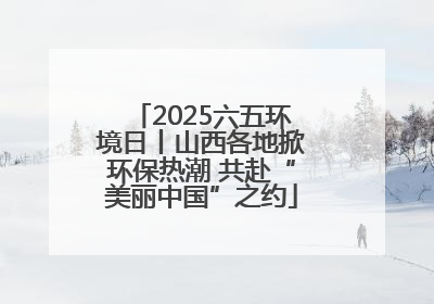 2025六五环境日丨山西各地掀环保热潮 共赴“美丽中国”之约