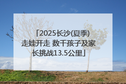 2025长沙(夏季)走娃开走 数千孩子及家长挑战13.5公里