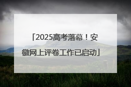 2025高考落幕！安徽网上评卷工作已启动