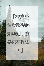 22岁小伙腹部隆起如孕妇，竟是它在作祟！