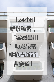 24小时鲜链破界，“蓉品出川”助龙泉蜜桃抢占新消费赛道