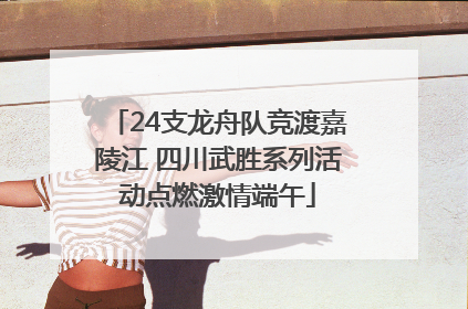 24支龙舟队竞渡嘉陵江 四川武胜系列活动点燃激情端午
