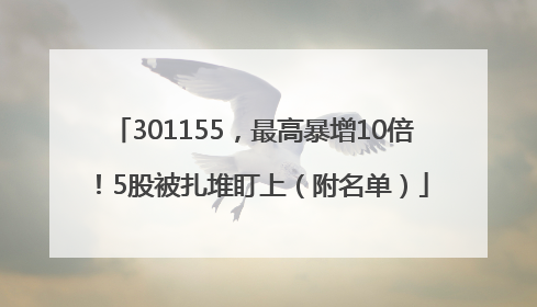 301155，最高暴增10倍！5股被扎堆盯上（附名单）