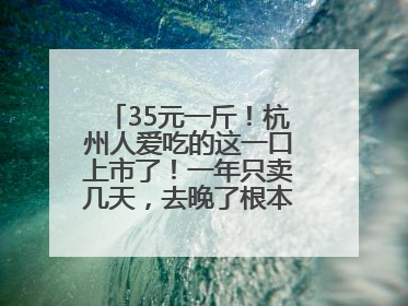35元一斤！杭州人爱吃的这一口上市了！一年只卖几天，去晚了根本买不到……