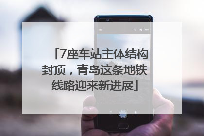 7座车站主体结构封顶，青岛这条地铁线路迎来新进展