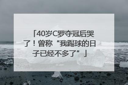 40岁C罗夺冠后哭了！曾称“我踢球的日子已经不多了”