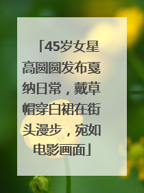 45岁女星高圆圆发布戛纳日常，戴草帽穿白裙在街头漫步，宛如电影画面