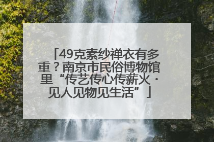 49克素纱禅衣有多重？南京市民俗博物馆里“传艺传心传薪火・见人见物见生活”