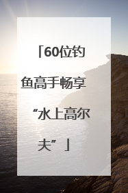 60位钓鱼高手畅享“水上高尔夫”
