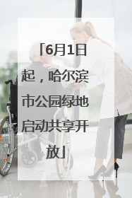 6月1日起，哈尔滨市公园绿地启动共享开放