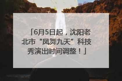 6月5日起，沈阳老北市“凤舞九天”科技秀演出时间调整！