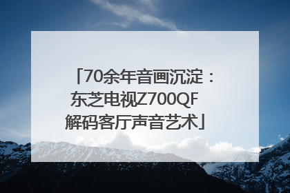 70余年音画沉淀：东芝电视Z700QF解码客厅声音艺术