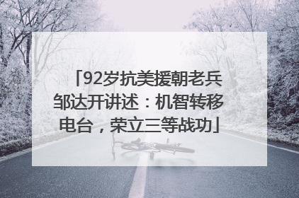 92岁抗美援朝老兵邹达开讲述：机智转移电台，荣立三等战功
