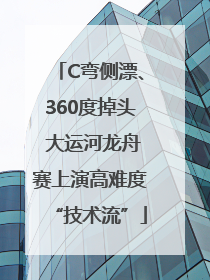 C弯侧漂、360度掉头 大运河龙舟赛上演高难度“技术流”