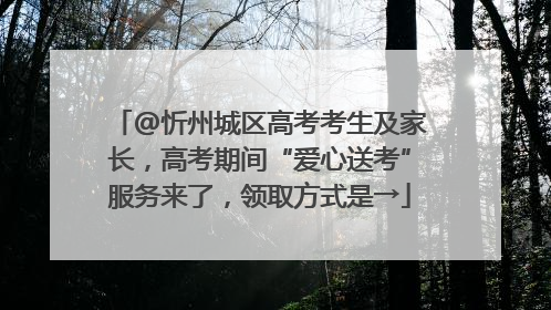 @忻州城区高考考生及家长，高考期间“爱心送考”服务来了，领取方式是→