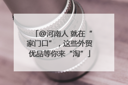 @河南人 就在“家门口”，这些外贸优品等你来“淘”