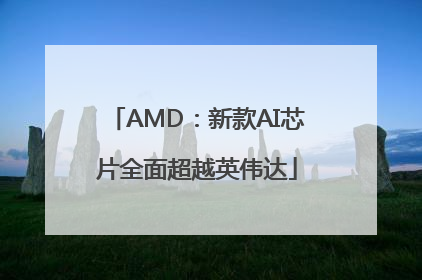 AMD：新款AI芯片全面超越英伟达