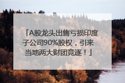 A股龙头出售亏损印度子公司90%股权，引来当地两大财团竞逐！