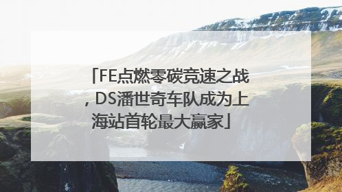 FE点燃零碳竞速之战，DS潘世奇车队成为上海站首轮最大赢家