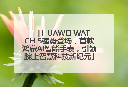 HUAWEI WATCH 5强势登场，首款鸿蒙AI智能手表，引领腕上智慧科技新纪元