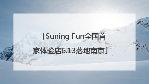 Suning Fun全国首家体验店6.13落地南京